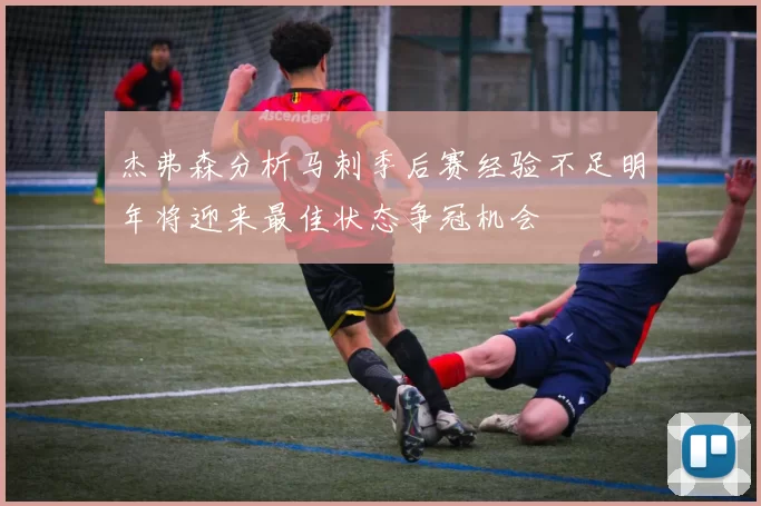 杰弗森分析马刺季后赛经验不足明年将迎来最佳状态争冠机会