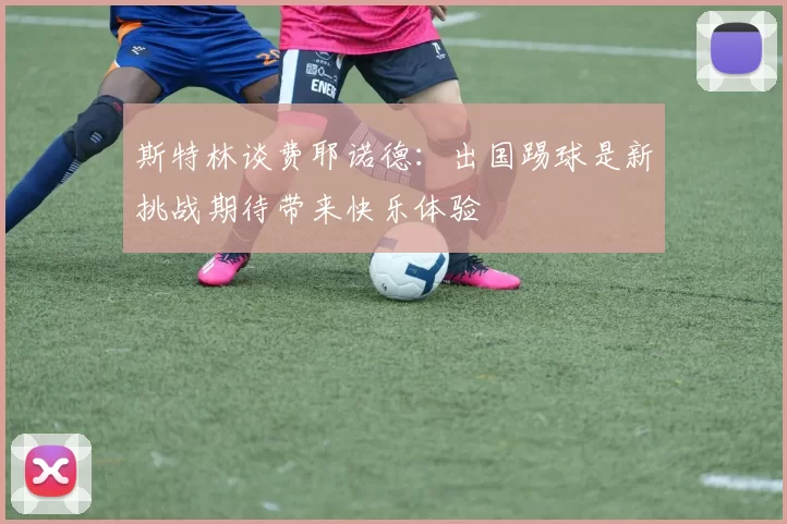 斯特林谈费耶诺德：出国踢球是新挑战期待带来快乐体验