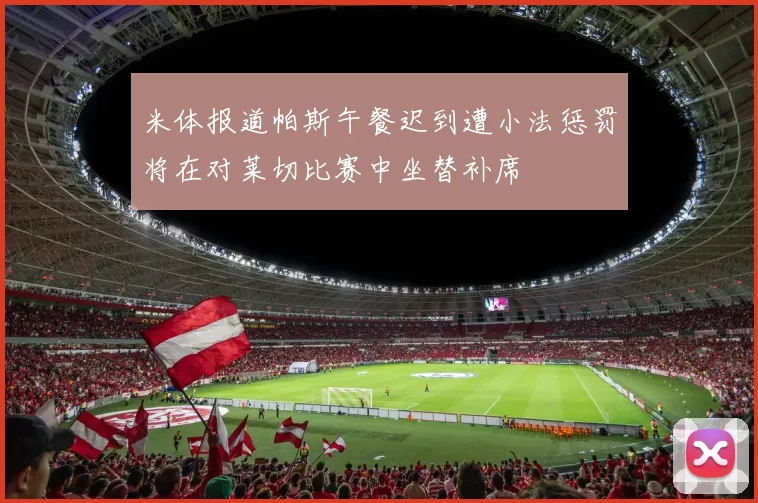 米体报道帕斯午餐迟到遭小法惩罚将在对莱切比赛中坐替补席