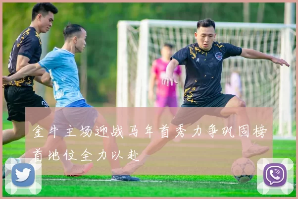 金牛主场迎战马年首秀力争巩固榜首地位全力以赴