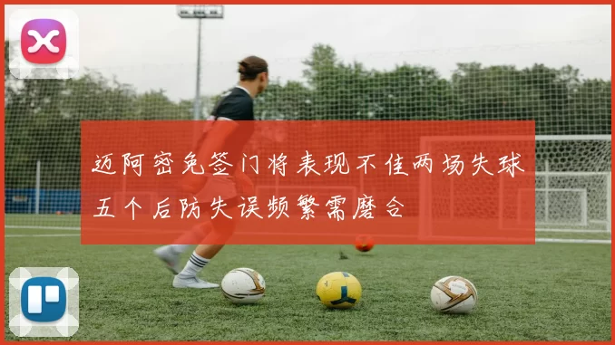 迈阿密免签门将表现不佳两场失球五个后防失误频繁需磨合