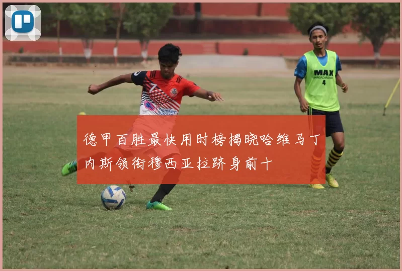 德甲百胜最快用时榜揭晓哈维马丁内斯领衔穆西亚拉跻身前十