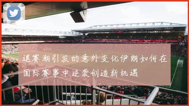 退赛潮引发的意外变化伊朗如何在国际赛事中逆袭创造新机遇