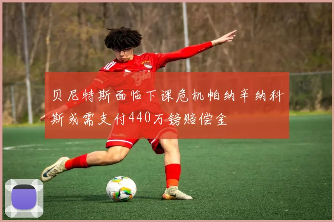 贝尼特斯面临下课危机帕纳辛纳科斯或需支付440万镑赔偿金