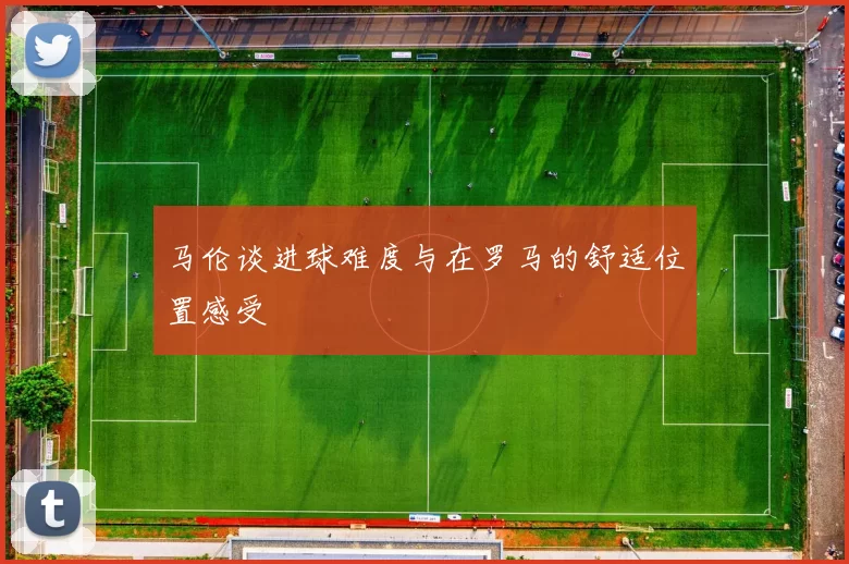 马伦谈进球难度与在罗马的舒适位置感受