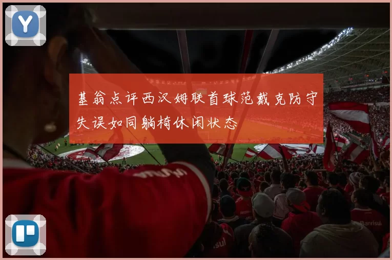 基翁点评西汉姆联首球范戴克防守失误如同躺椅休闲状态