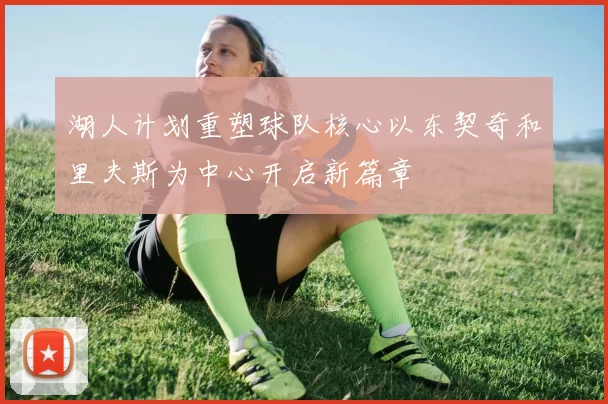 湖人计划重塑球队核心以东契奇和里夫斯为中心开启新篇章