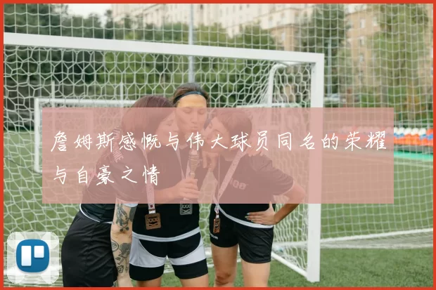詹姆斯感慨与伟大球员同名的荣耀与自豪之情