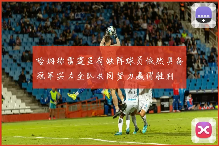 哈姆称雷霆虽有缺阵球员依然具备冠军实力全队共同努力赢得胜利