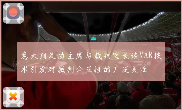 意大利足协主席与裁判官长谈VAR技术引发对裁判公正性的广泛关注